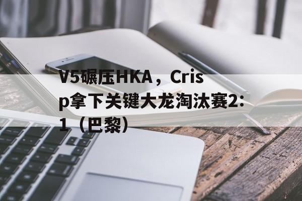 开云体育-V5碾压HKA，Crisp拿下关键大龙淘汰赛2:1（巴黎）